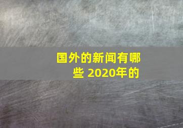 国外的新闻有哪些 2020年的